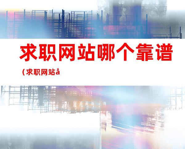 求职网站哪个靠谱（求职网站哪个好）