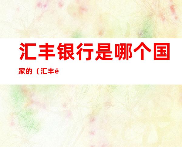 汇丰银行是哪个国家的（汇丰银行是哪个国家的打一动物）