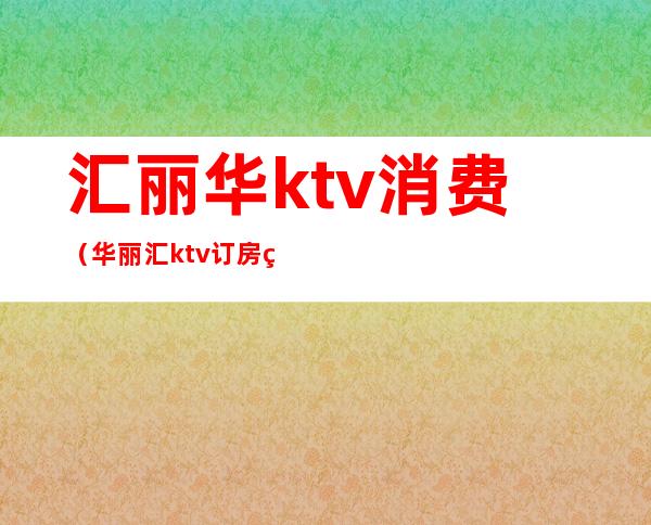 汇丽华ktv消费(华丽汇ktv订房电话)