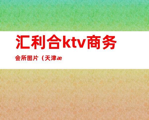 汇利合ktv商务会所图片(天津汇利合ktv)