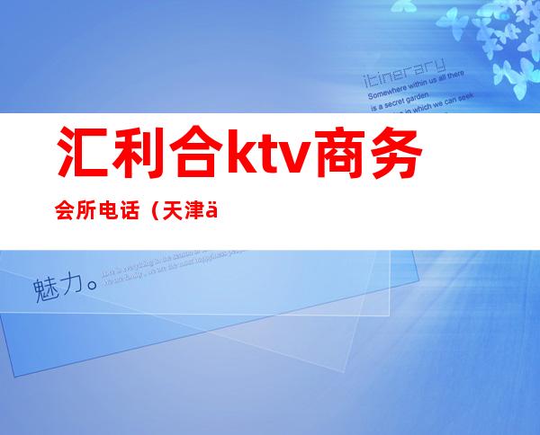 汇利合ktv商务会所电话(天津东丽区汇利合KTV老板)