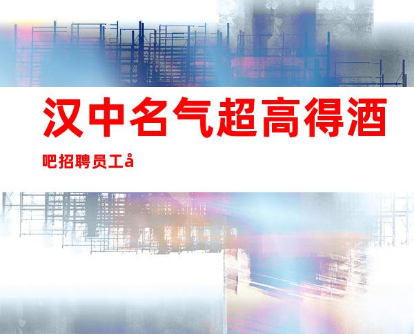 汉中名气超高得酒吧招聘员工包间服务人员 起 保上班