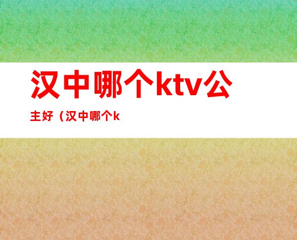 汉中哪个ktv公主好(汉中哪个ktv公主好玩)