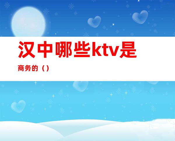汉中哪些ktv是商务的()