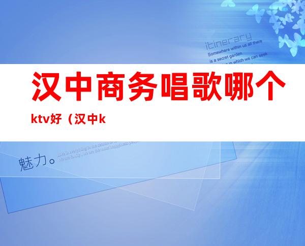 汉中商务唱歌哪个ktv好(汉中ktv消费)