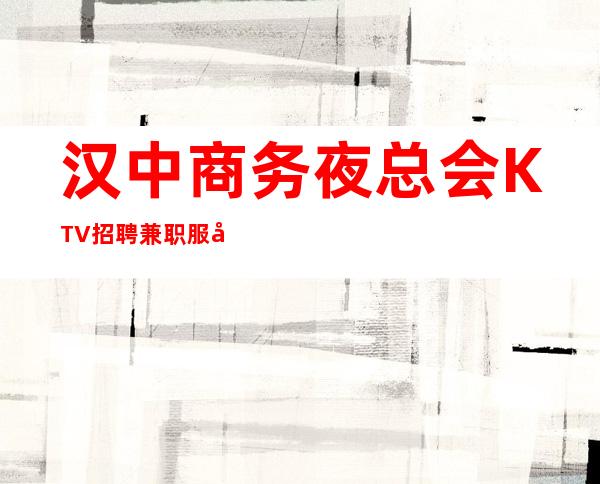 汉中商务夜总会KTV招聘兼职服务生女孩管住