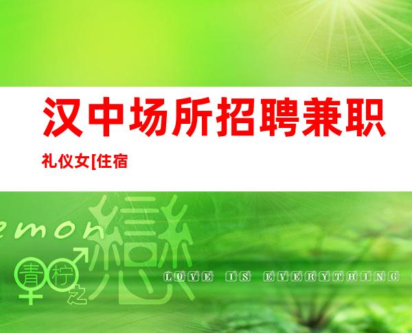 汉中场所招聘兼职礼仪女[住宿上班条件优越]不收费