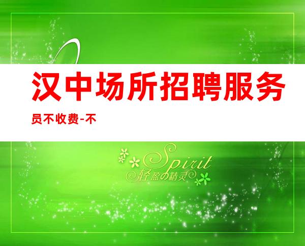汉中场所招聘服务员不收费-不墨迹不浪费时间来