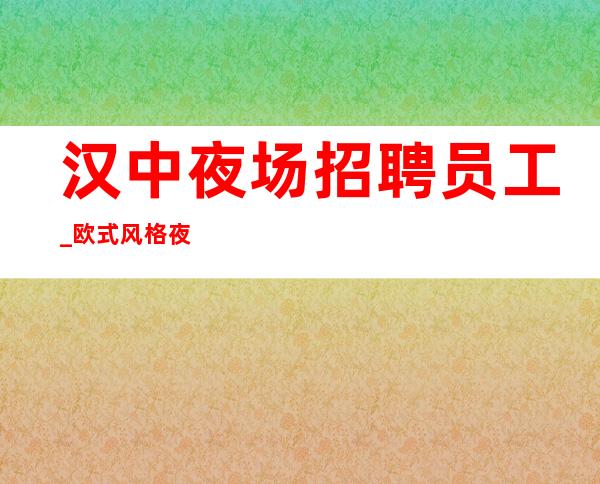 汉中夜场招聘员工_欧式风格夜总会KTV_生意不用愁