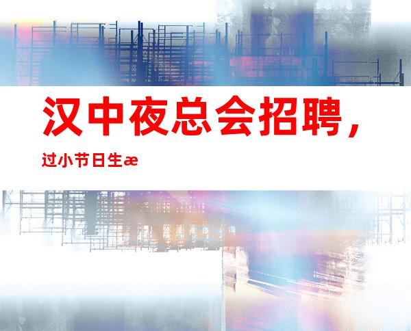 汉中夜总会招聘,过小节日生意都爆满,不用站岗