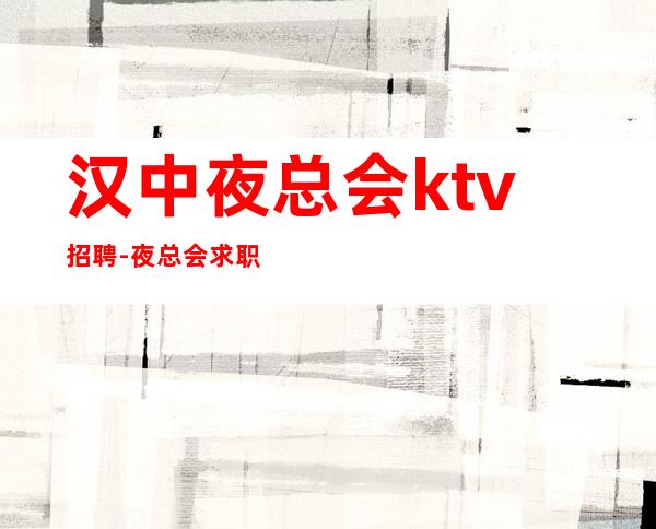 汉中夜总会ktv招聘-夜总会求职在线咨询-更高KTV招聘