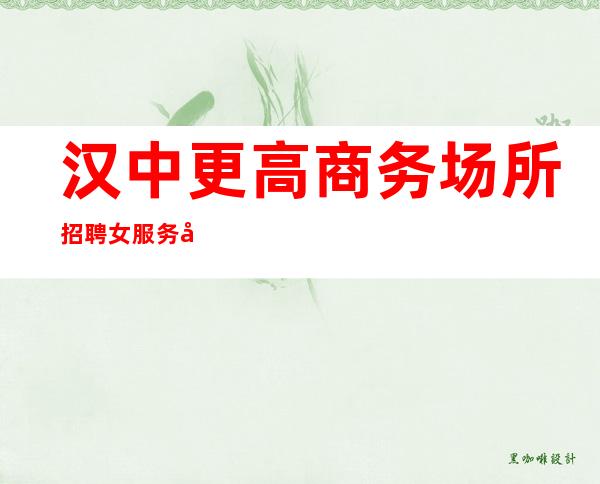 汉中更高商务场所招聘女服务员服务生兼职报销路费