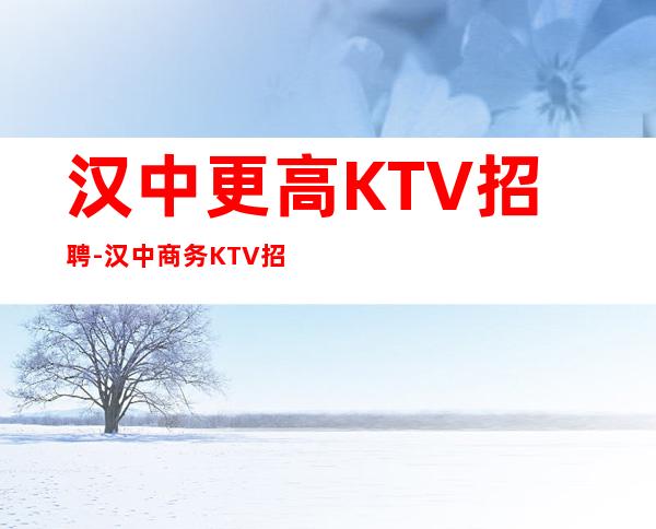 汉中更高KTV招聘-汉中商务KTV招聘服务员夜总会必看信息