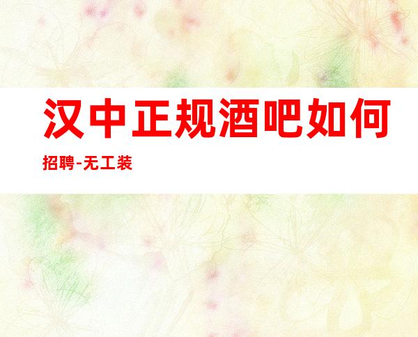 汉中正规酒吧如何招聘-无工装、杂费