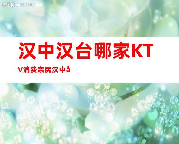 汉中汉台哪家KTV消费亲民 汉中哪里有好玩的场子