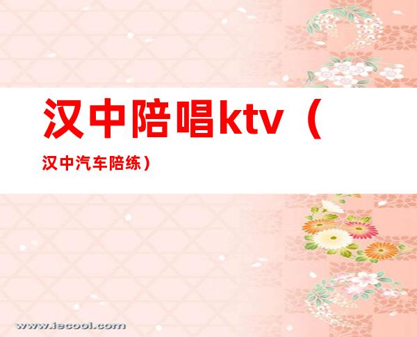 汉中陪唱ktv(汉中汽车陪练)