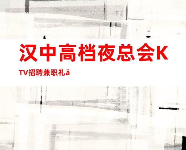 汉中高档夜总会KTV招聘兼职礼仪服务员无任务 管住