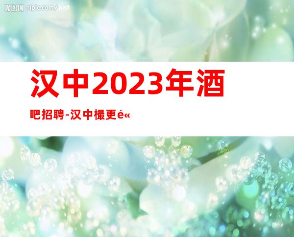 汉中2023年酒吧招聘-汉中樶更高场所招聘更高场所超缺人