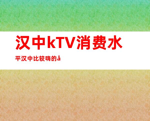 汉中kTV消费水平汉中比较嗨的公司