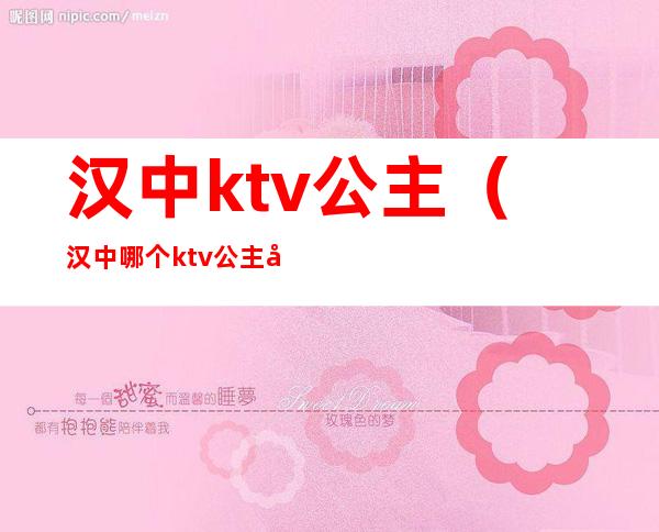 汉中ktv公主(汉中哪个ktv公主好什么价位)