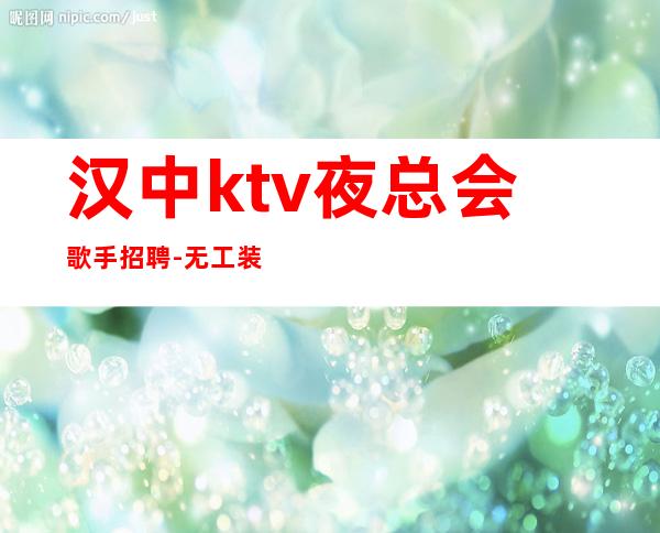 汉中ktv夜总会歌手招聘-无工装免入职费