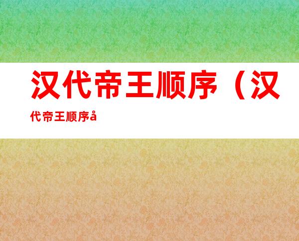 汉代帝王顺序(汉代帝王顺序及年号)