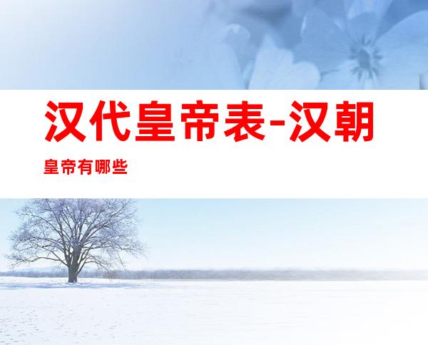 汉代皇帝表-汉朝皇帝有哪些