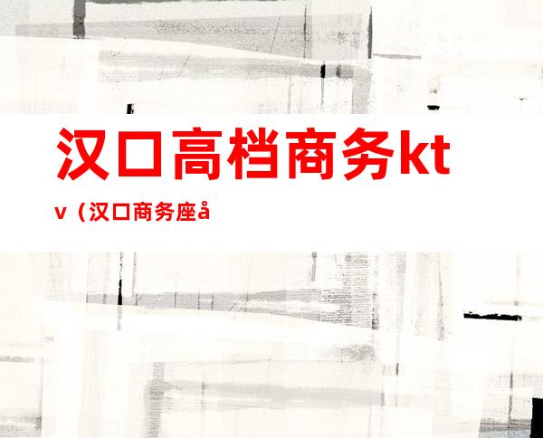 汉口高档商务ktv(汉口商务座候车区)