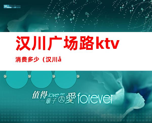汉川广场路ktv消费多少(汉川广场路ktv消费多少一天)