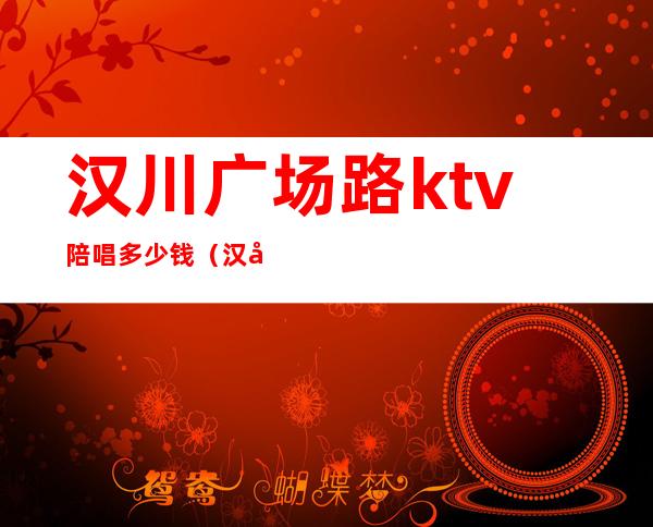 汉川广场路ktv陪唱多少钱(汉川广场路ktv价格)