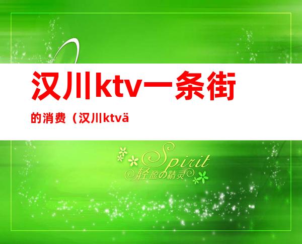 汉川ktv一条街的消费(汉川ktv价格)