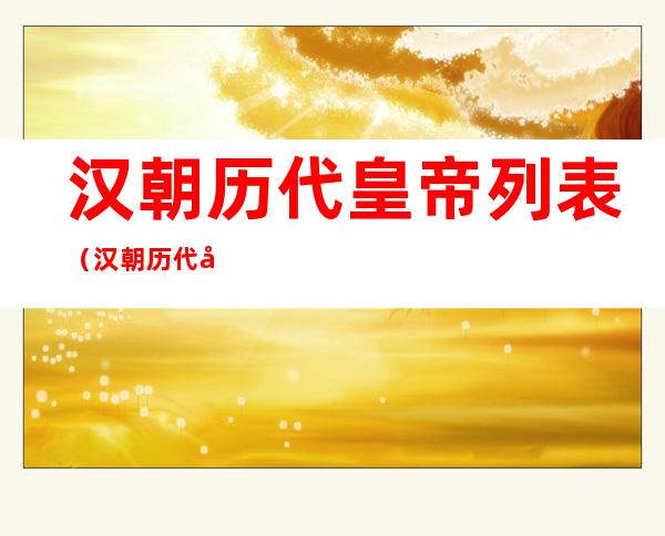 汉朝历代皇帝列表（汉朝历代帝王一览表）