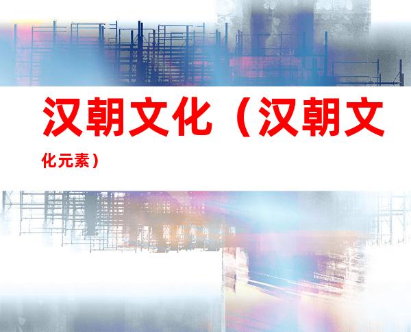汉朝文化(汉朝文化元素)