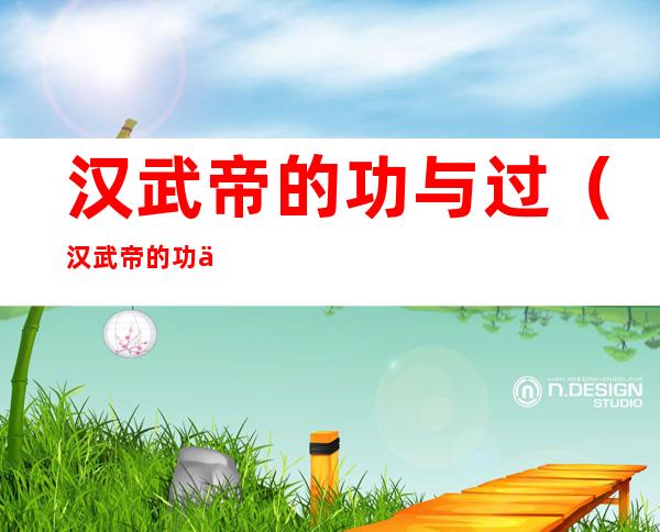汉武帝的功与过(汉武帝的功与过300字)