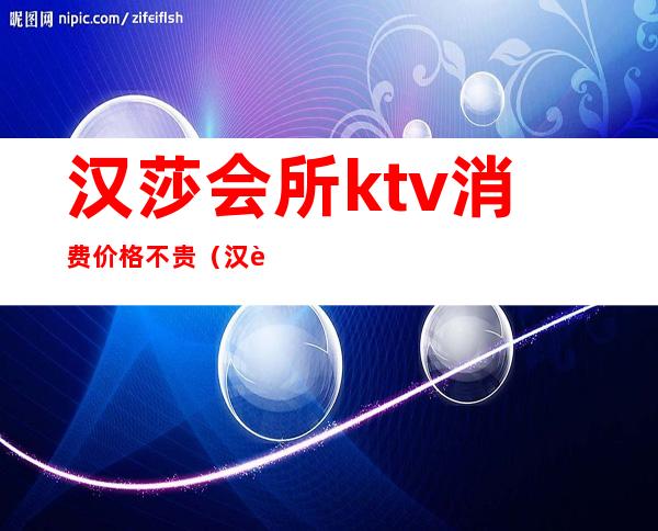 汉莎会所ktv消费价格不贵(汉莎国际ktv夜总会)