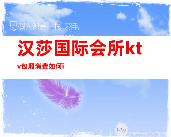 汉莎国际会所ktv包厢消费如何(汉莎商务会所)