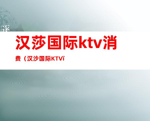 汉莎国际ktv消费(汉沙国际KTV)