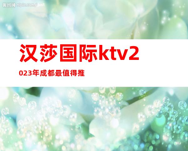 汉莎国际ktv2023年成都最值得推荐的夜总会,如何预订