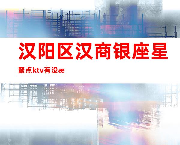 汉阳区汉商银座星聚点ktv有没有公主(武汉汉阳ktv)