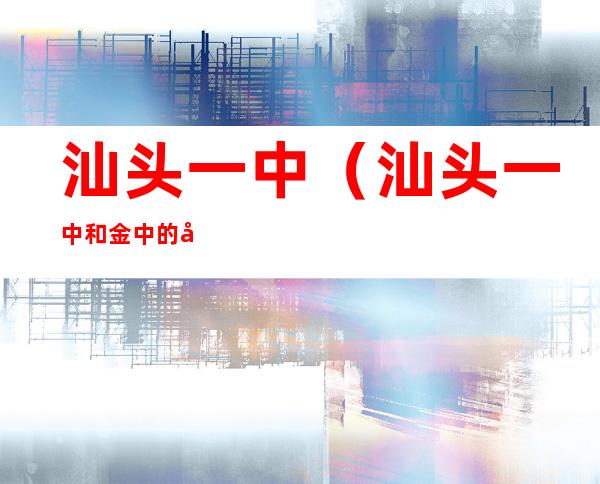 汕头一中(汕头一中和金中的差距)