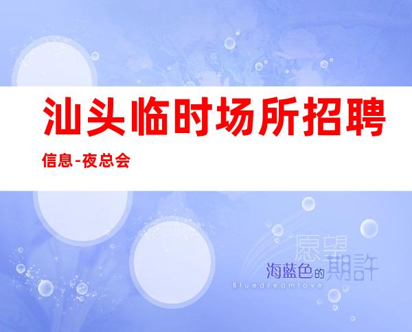 汕头临时场所招聘信息-夜总会求职选我们