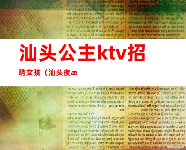 汕头公主ktv招聘女孩(汕头夜总会招聘公主)