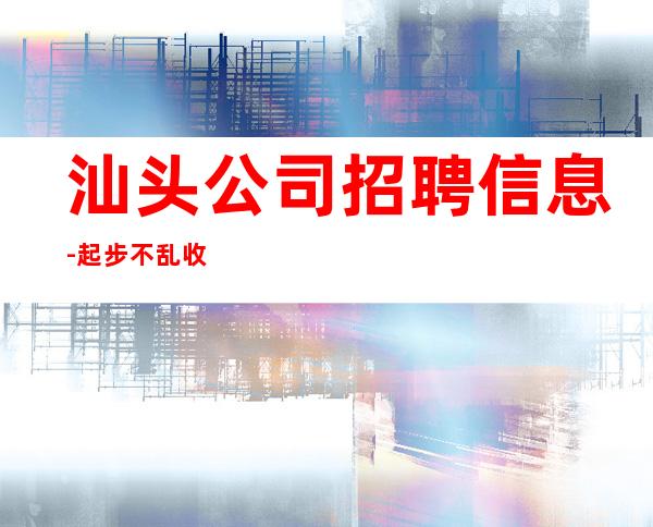 汕头公司招聘信息-起步不乱收费
