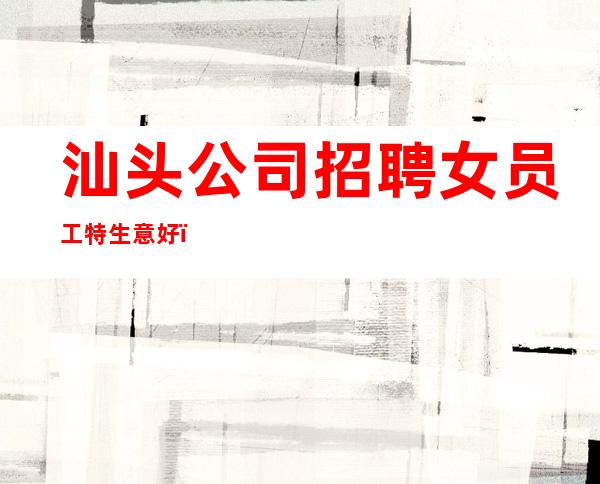 汕头公司招聘女员工特生意好_起更高场轻松两个班