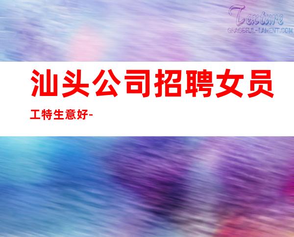 汕头公司招聘女员工特生意好-更高静吧必看的信息