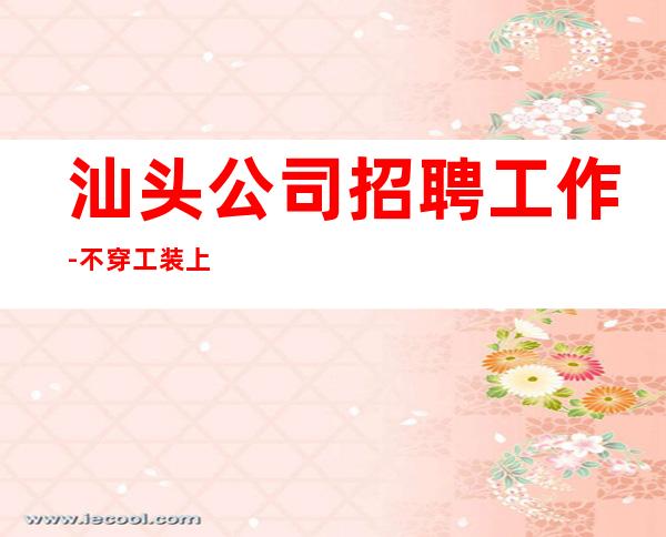 汕头公司招聘工作-不穿工装上班