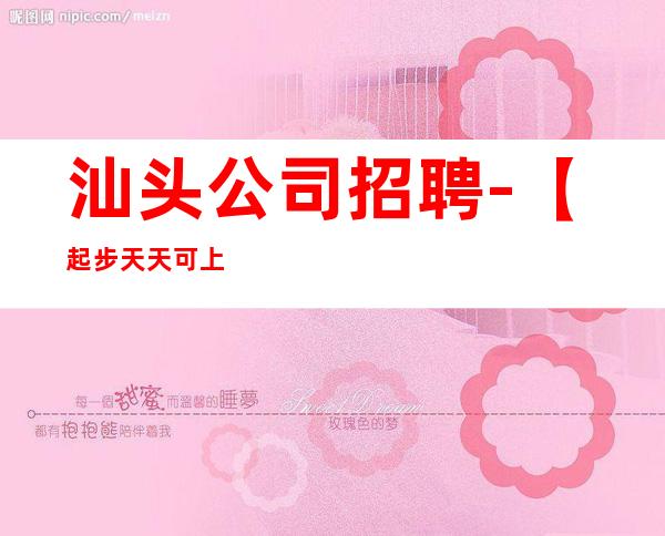 汕头公司招聘-【起步天天可上班】