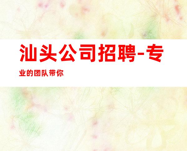 汕头公司招聘-专业的团队带你赚钱轻松
