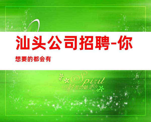 汕头公司招聘-你想要的都会有