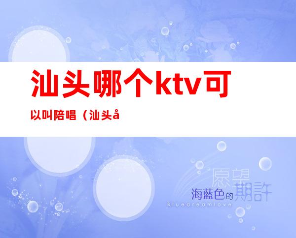 汕头哪个ktv可以叫陪唱(汕头哪个ktv可以叫陪唱)